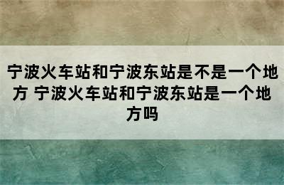 宁波火车站和宁波东站是不是一个地方 宁波火车站和宁波东站是一个地方吗